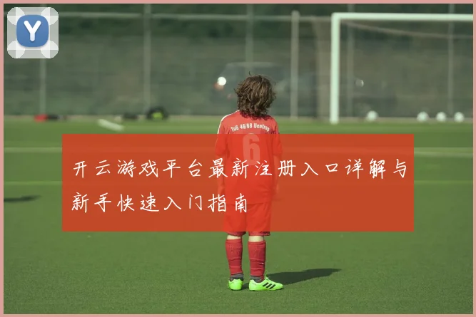 开云游戏平台最新注册入口详解与新手快速入门指南
