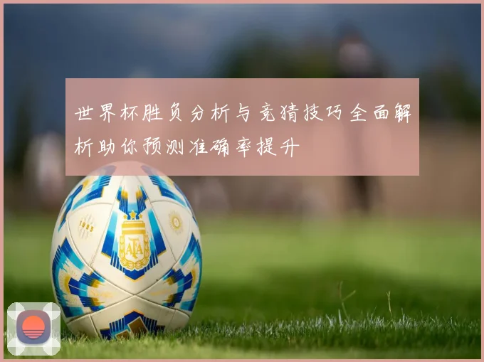世界杯胜负分析与竞猜技巧全面解析助你预测准确率提升