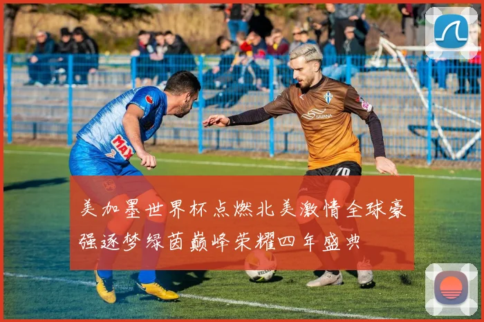 美加墨世界杯点燃北美激情全球豪强逐梦绿茵巅峰荣耀四年盛典