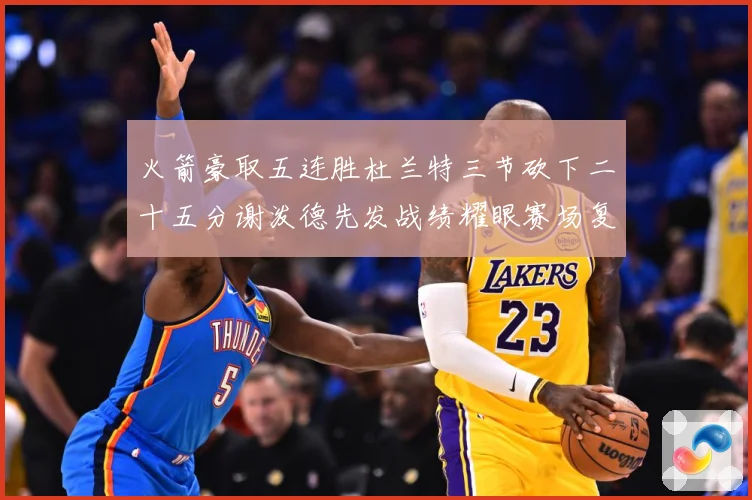 火箭豪取五连胜杜兰特三节砍下二十五分谢泼德先发战绩耀眼赛场复盘
