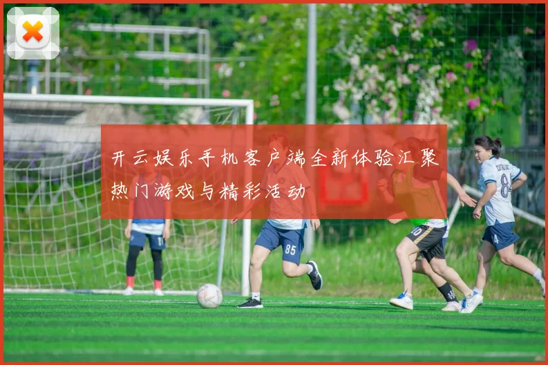 开云娱乐手机客户端全新体验汇聚热门游戏与精彩活动