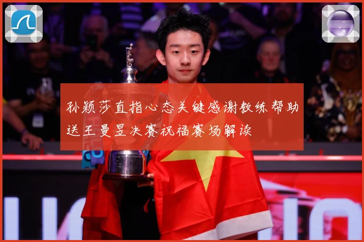 孙颖莎直指心态关键感谢教练帮助送王曼昱决赛祝福赛场解读