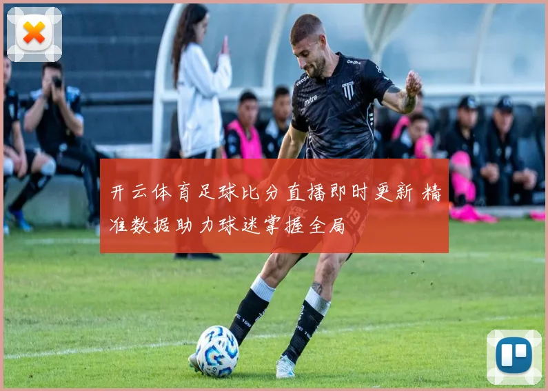 开云体育足球比分直播即时更新 精准数据助力球迷掌握全局