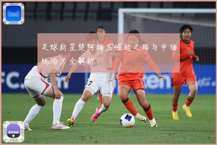 足球新星楚阿梅尼崛起之路与中场统治力全解析