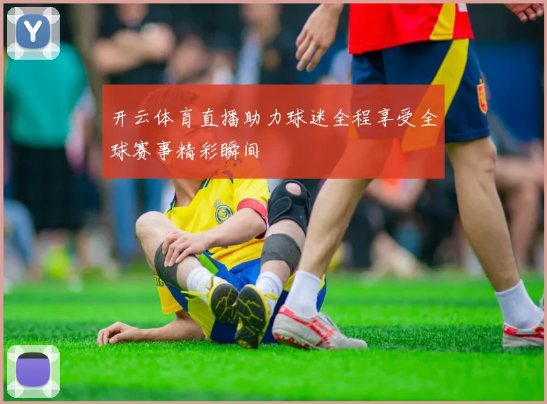 开云体育直播助力球迷全程享受全球赛事精彩瞬间