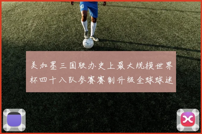 美加墨三国联办史上最大规模世界杯四十八队参赛赛制升级全球球迷热盼2026盛宴