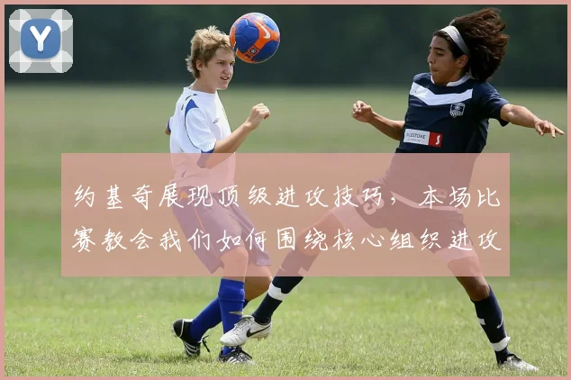 约基奇展现顶级进攻技巧，本场比赛教会我们如何围绕核心组织进攻