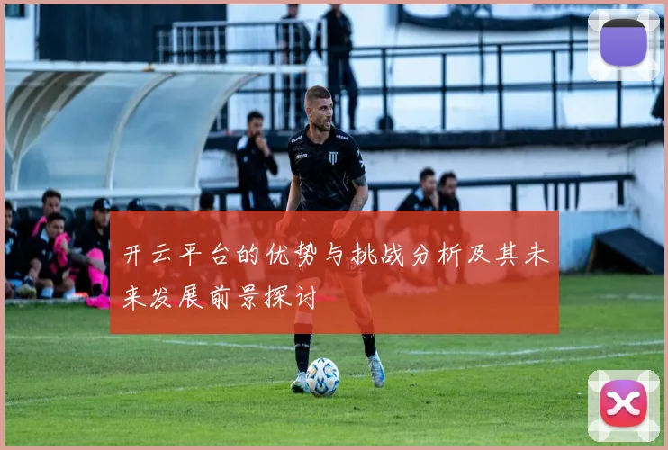 开云平台的优势与挑战分析及其未来发展前景探讨