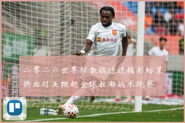 二零二六世界杯激战连连精彩纷呈热血对决掀起全球狂潮战术观察