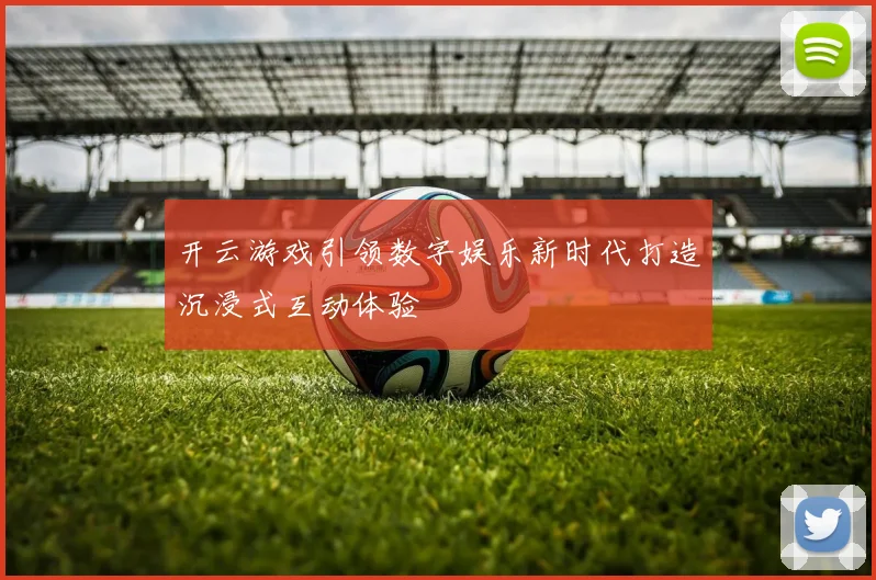 开云游戏引领数字娱乐新时代打造沉浸式互动体验