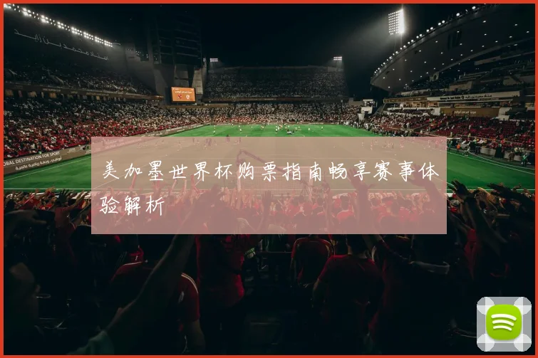 美加墨世界杯购票指南畅享赛事体验解析