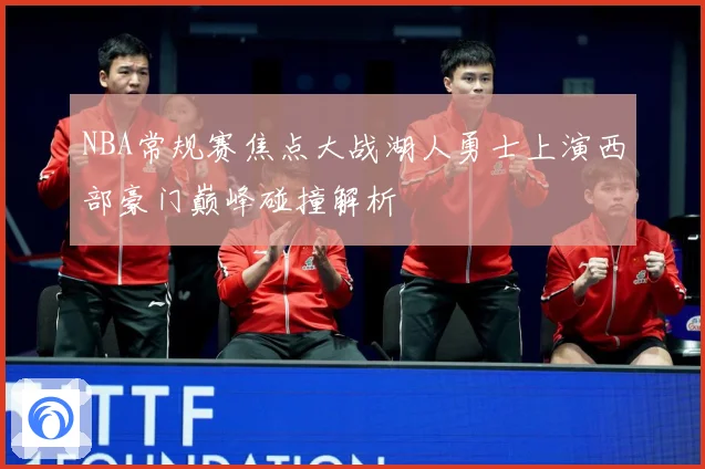 NBA常规赛焦点大战湖人勇士上演西部豪门巅峰碰撞解析