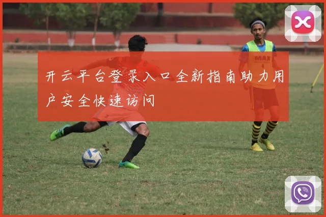 开云平台登录入口全新指南助力用户安全快速访问
