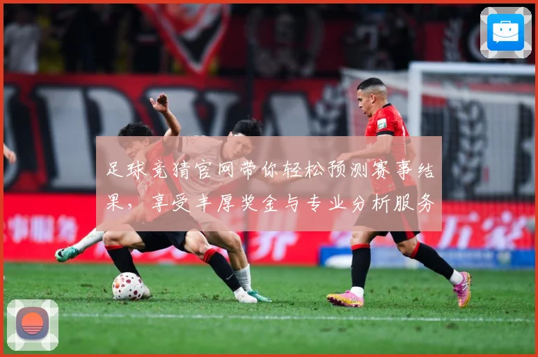 足球竞猜官网带你轻松预测赛事结果，享受丰厚奖金与专业分析服务