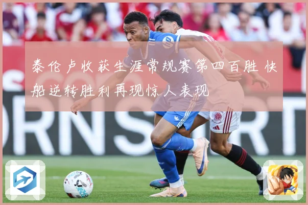 泰伦卢收获生涯常规赛第四百胜 快船逆转胜利再现惊人表现
