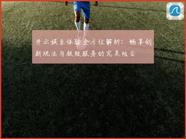 开云娱乐体验全方位解析：畅享创新玩法与极致服务的完美结合