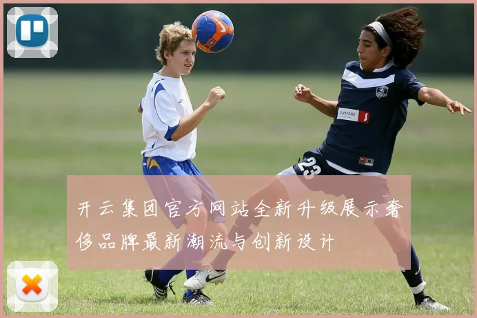 开云集团官方网站全新升级展示奢侈品牌最新潮流与创新设计