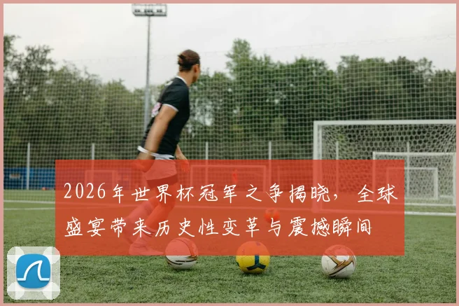 2026年世界杯冠军之争揭晓，全球盛宴带来历史性变革与震撼瞬间