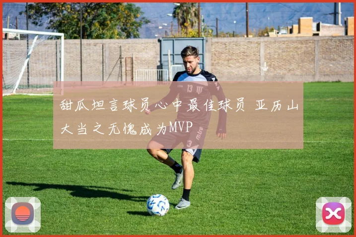 甜瓜坦言球员心中最佳球员 亚历山大当之无愧成为MVP