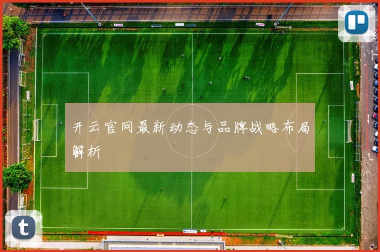 开云官网最新动态与品牌战略布局解析