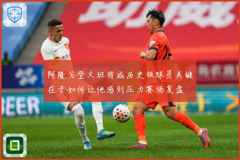 阿隆戈登文班将成历史级球员关键在于如何让他感到压力赛场复盘