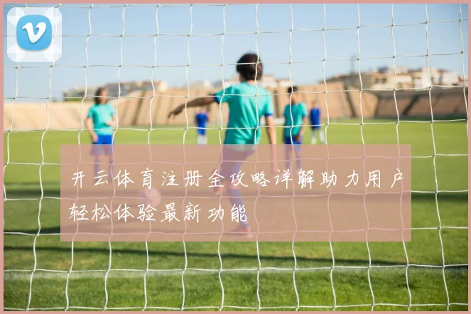 开云体育注册全攻略详解助力用户轻松体验最新功能