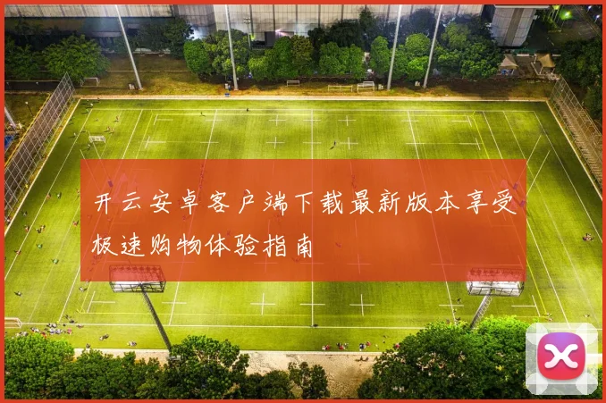 开云安卓客户端下载最新版本享受极速购物体验指南