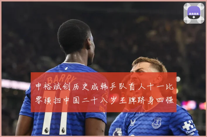 申裕斌创历史成韩乒队首人十一比零横扫中国二十八岁王牌跻身四强赛场解读