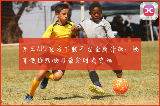 开云APP官方下载平台全新升级，畅享便捷购物与最新时尚资讯