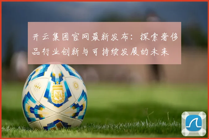 开云集团官网最新发布：探索奢侈品行业创新与可持续发展的未来