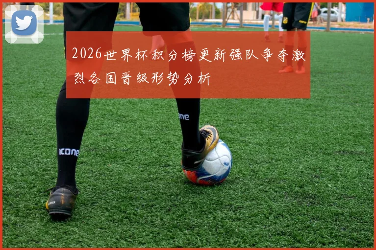 2026世界杯积分榜更新强队争夺激烈各国晋级形势分析
