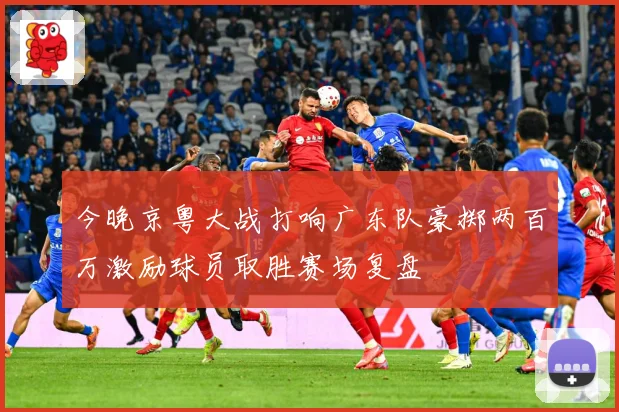 今晚京粤大战打响广东队豪掷两百万激励球员取胜赛场复盘
