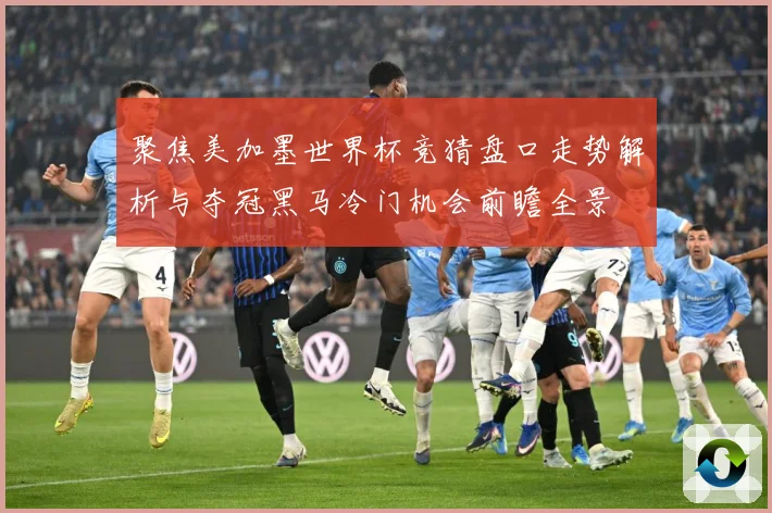 聚焦美加墨世界杯竞猜盘口走势解析与夺冠黑马冷门机会前瞻全景