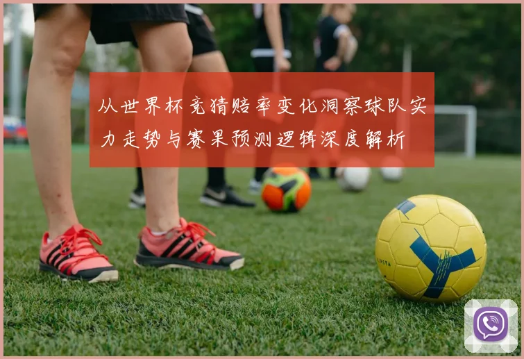 从世界杯竞猜赔率变化洞察球队实力走势与赛果预测逻辑深度解析