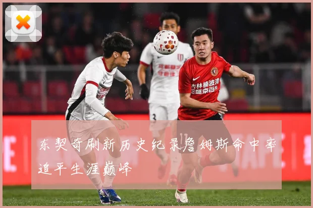东契奇刷新历史纪录詹姆斯命中率追平生涯巅峰
