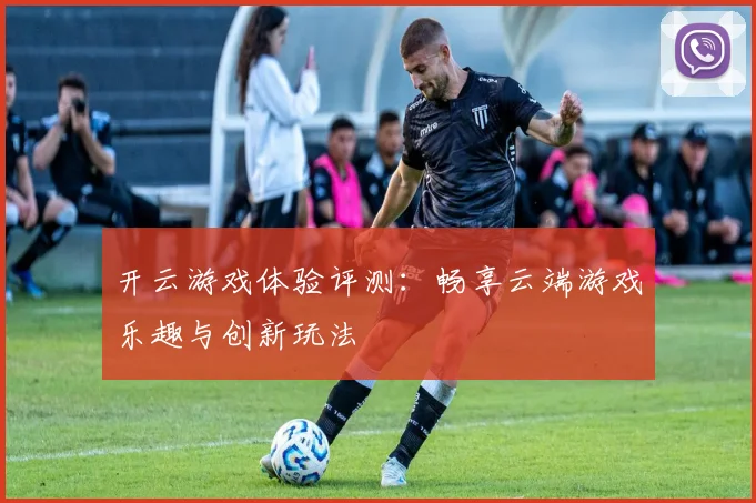 开云游戏体验评测：畅享云端游戏乐趣与创新玩法