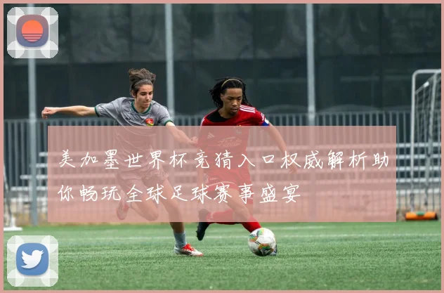 美加墨世界杯竞猜入口权威解析助你畅玩全球足球赛事盛宴