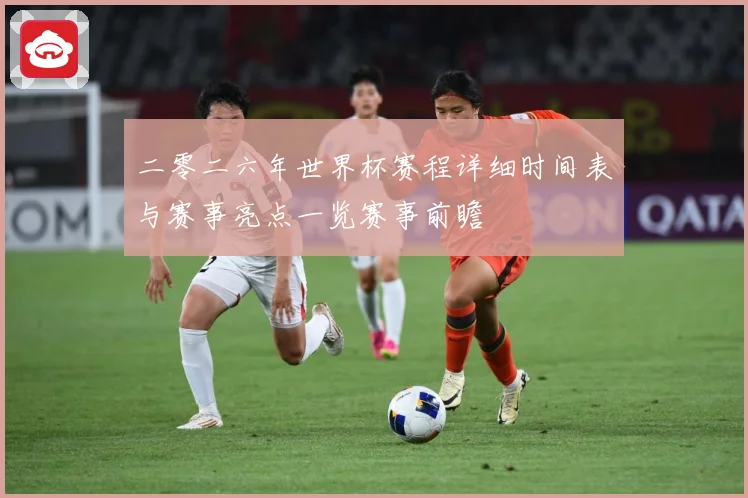 二零二六年世界杯赛程详细时间表与赛事亮点一览赛事前瞻