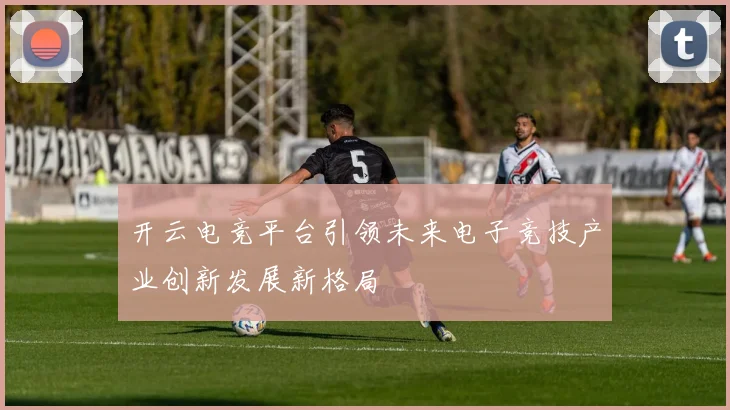 开云电竞平台引领未来电子竞技产业创新发展新格局