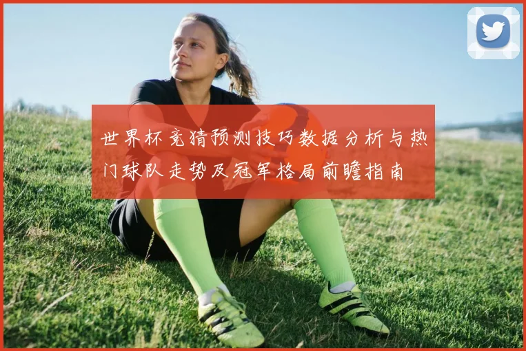 世界杯竞猜预测技巧数据分析与热门球队走势及冠军格局前瞻指南