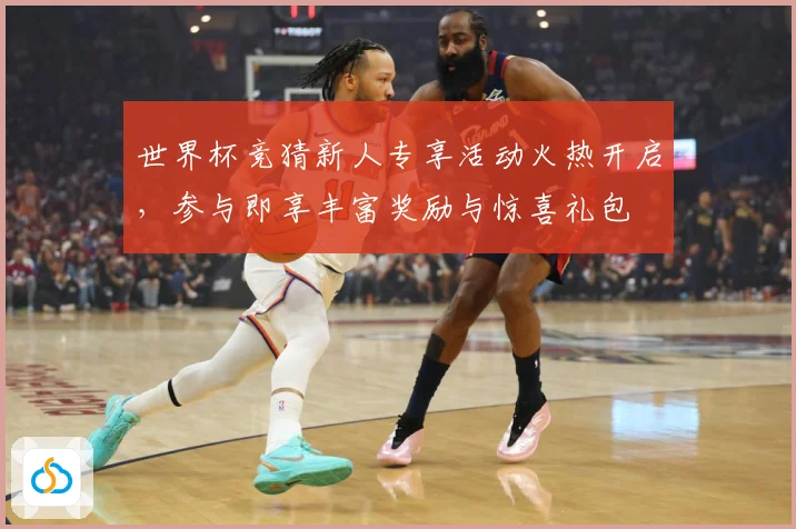 世界杯竞猜新人专享活动火热开启，参与即享丰富奖励与惊喜礼包