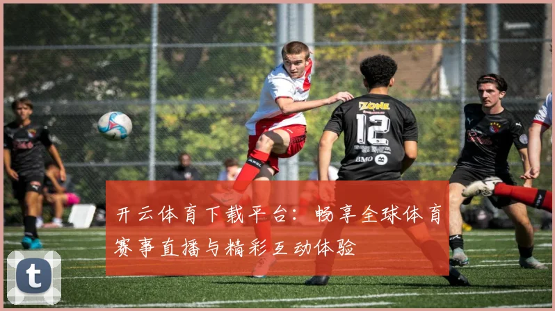 开云体育下载平台：畅享全球体育赛事直播与精彩互动体验