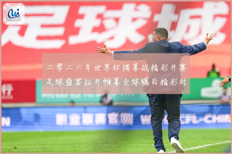 二零二六年世界杯揭幕战精彩开赛足球盛宴拉开帷幕全球瞩目精彩对战术观察