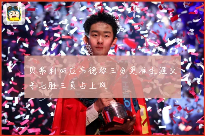 贝弗利回应韦德称三分更准生涯交手七胜三负占上风