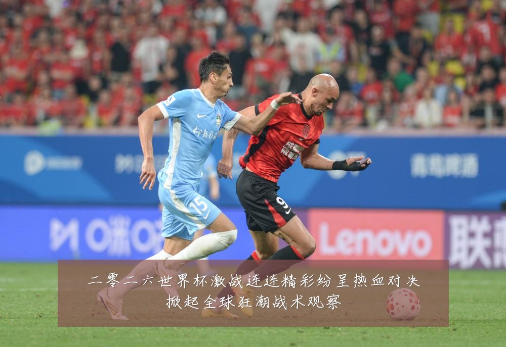 二零二六世界杯激战连连精彩纷呈热血对决掀起全球狂潮战术观察