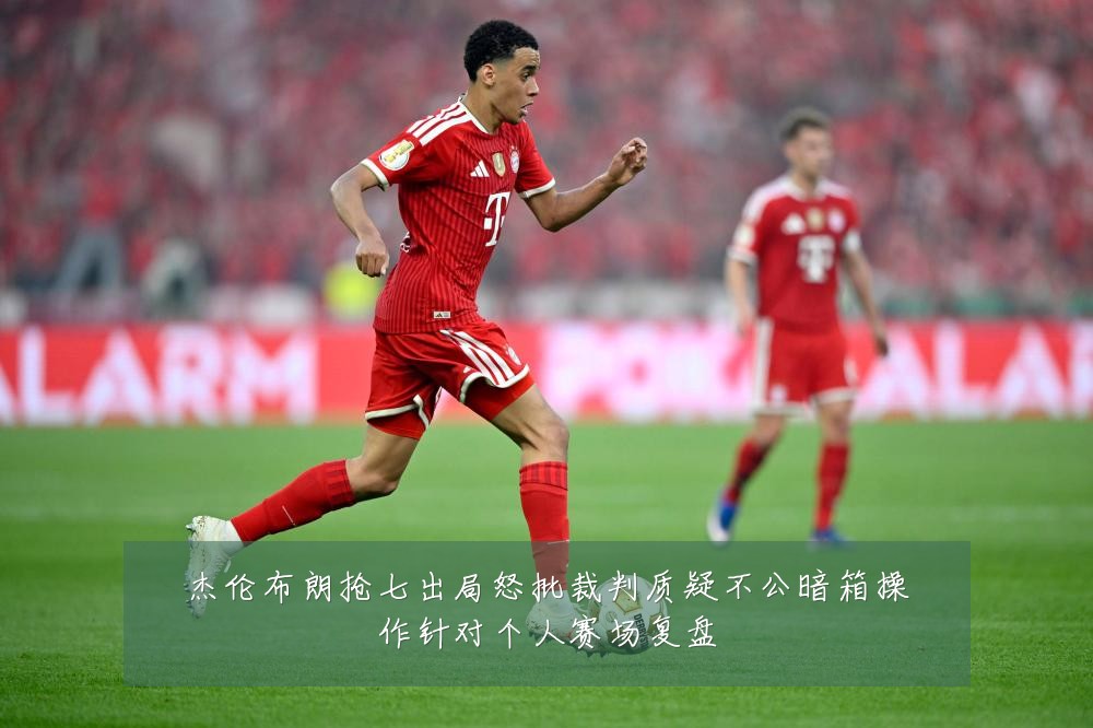 杰伦布朗抢七出局怒批裁判质疑不公暗箱操作针对个人赛场复盘
